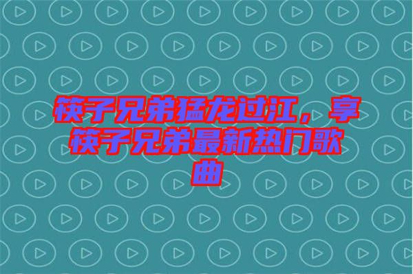 筷子兄弟猛龍過江，享筷子兄弟最新熱門歌曲