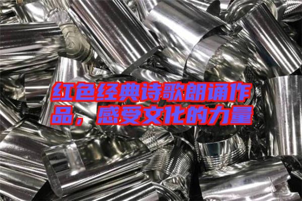 紅色經(jīng)典詩歌朗誦作品，感受文化的力量