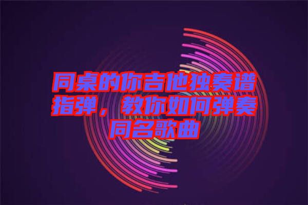 同桌的你吉他獨(dú)奏譜指彈，教你如何彈奏同名歌曲