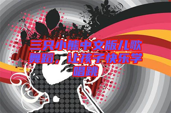 三只小熊中文版兒歌舞蹈，讓孩子快樂學(xué)唱跳