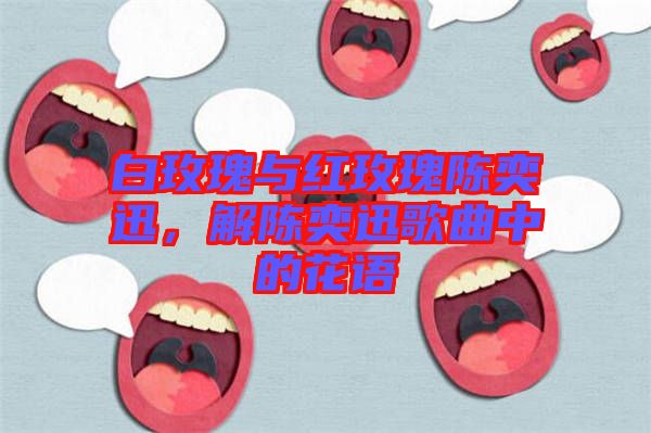 白玫瑰與紅玫瑰陳奕迅，解陳奕迅歌曲中的花語