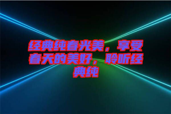 經(jīng)典純春光美，享受春天的美好，聆聽(tīng)經(jīng)典純
