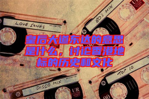 皇后大道東達(dá)的意思是什么，討論香港地標(biāo)的歷史和文化