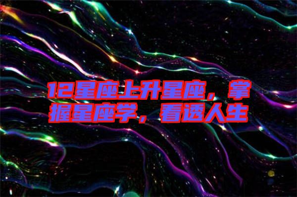 12星座上升星座，掌握星座學(xué)，看透人生