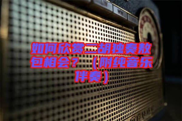 如何欣賞二胡獨(dú)奏敖包相會(huì)？（附純音樂(lè)伴奏）