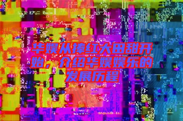 華娛從捧紅大田甜開始，介紹華娛娛樂的發(fā)展歷程