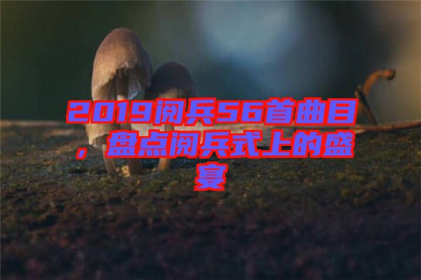 2019閱兵56首曲目，盤(pán)點(diǎn)閱兵式上的盛宴