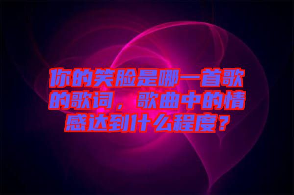你的笑臉是哪一首歌的歌詞，歌曲中的情感達(dá)到什么程度？