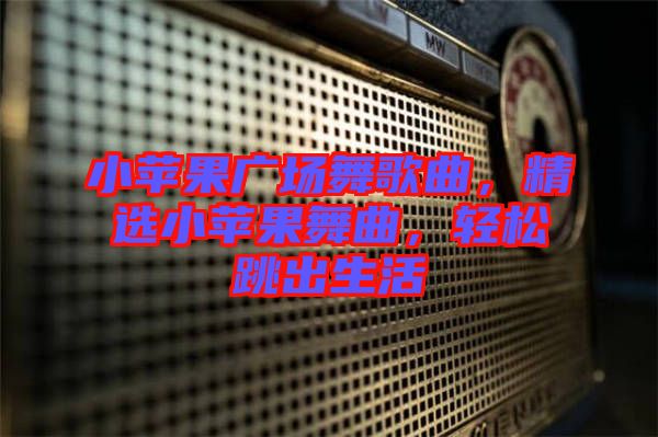 小蘋(píng)果廣場(chǎng)舞歌曲，精選小蘋(píng)果舞曲，輕松跳出生活