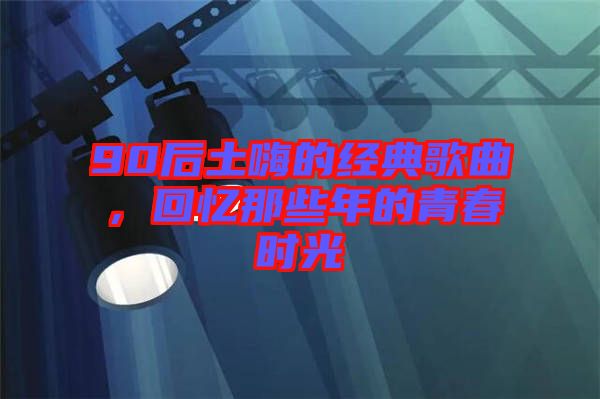 90后土嗨的經典歌曲，回憶那些年的青春時光
