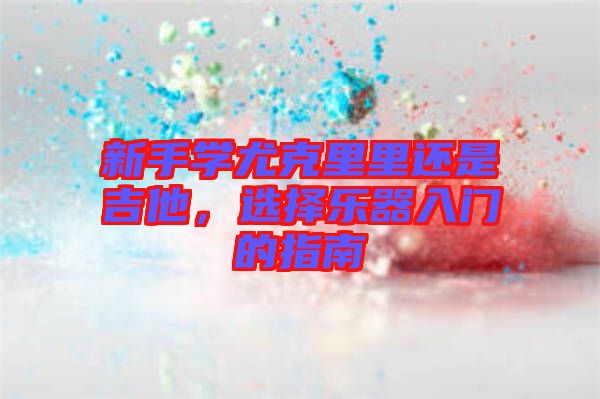 新手學(xué)尤克里里還是吉他，選擇樂器入門的指南