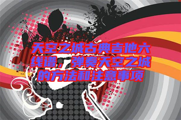 天空之城古典吉他六線譜，彈奏天空之城的方法和注意事項(xiàng)