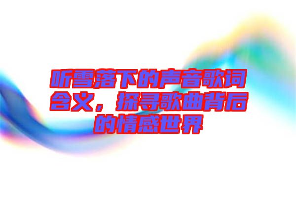 聽(tīng)雪落下的聲音歌詞含義，探尋歌曲背后的情感世界