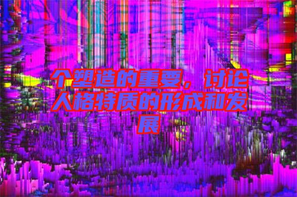 個(gè)塑造的重要，討論人格特質(zhì)的形成和發(fā)展