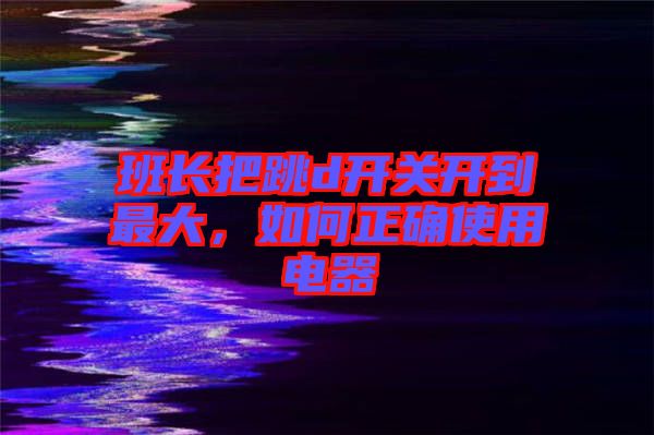 班長(zhǎng)把跳d開關(guān)開到最大，如何正確使用電器