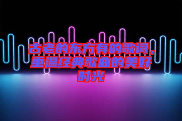 古老的東方有的歌詞，重溫經典歌曲的美好時光