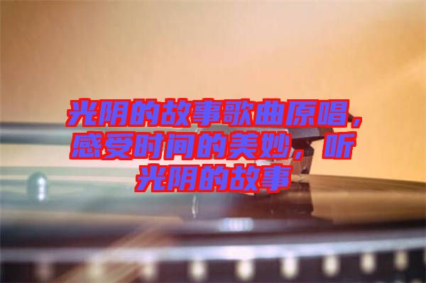 光陰的故事歌曲原唱，感受時(shí)間的美妙，聽光陰的故事