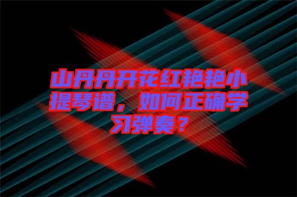 山丹丹開花紅艷艷小提琴譜，如何正確學(xué)習(xí)彈奏？