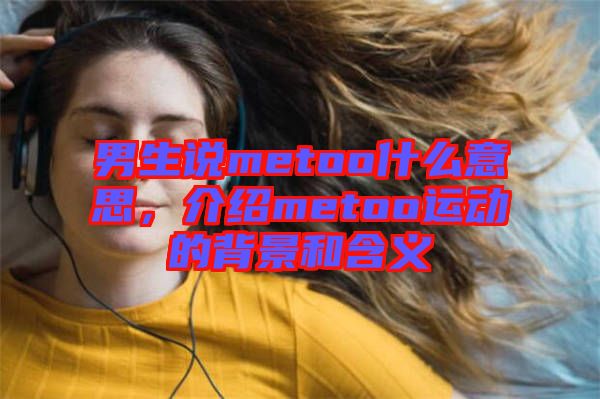 男生說metoo什么意思，介紹metoo運(yùn)動(dòng)的背景和含義