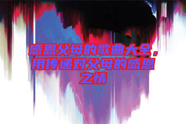 感恩父母的歌曲大全，用傳遞對(duì)父母的感恩之情