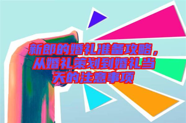 新郎的婚禮準(zhǔn)備攻略，從婚禮策劃到婚禮當(dāng)天的注意事項(xiàng)