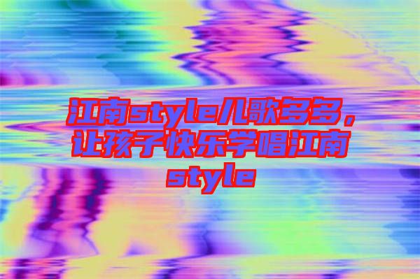 江南style兒歌多多，讓孩子快樂學唱江南style