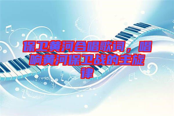 保衛(wèi)黃河合唱歌詞，唱響黃河保衛(wèi)戰(zhàn)的主旋律
