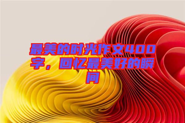 最美的時光作文400字，回憶最美好的瞬間