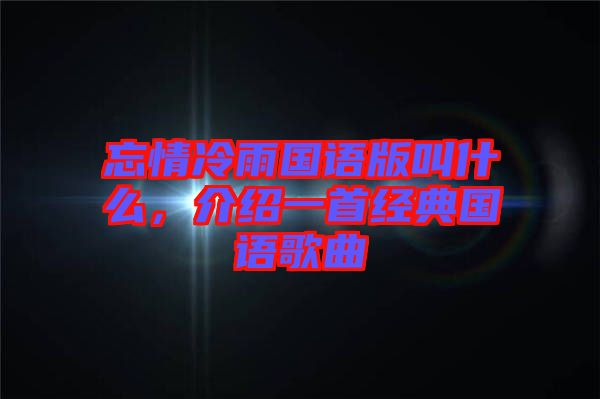 忘情冷雨國(guó)語(yǔ)版叫什么，介紹一首經(jīng)典國(guó)語(yǔ)歌曲