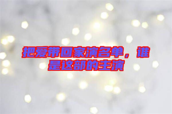 把愛(ài)帶回家演名單，誰(shuí)是這部的主演
