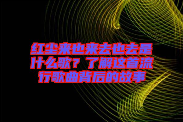 紅塵來(lái)也來(lái)去也去是什么歌？了解這首流行歌曲背后的故事