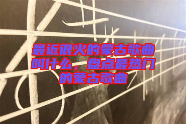 最近很火的蒙古歌曲叫什么，盤點(diǎn)最熱門的蒙古歌曲