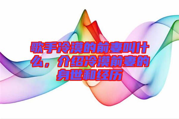 歌手冷漠的前妻叫什么，介紹冷漠前妻的身世和經(jīng)歷