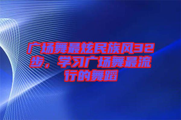 廣場舞最炫民族風(fēng)32步，學(xué)習(xí)廣場舞最流行的舞蹈