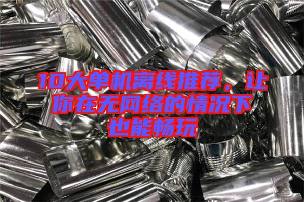 10大單機(jī)離線(xiàn)推薦，讓你在無(wú)網(wǎng)絡(luò)的情況下也能暢玩