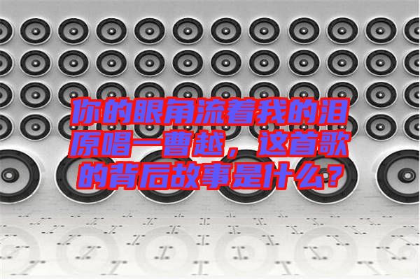 你的眼角流著我的淚原唱一曹越，這首歌的背后故事是什么？