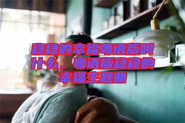 穩(wěn)穩(wěn)的幸?；浾Z版叫什么，粵語版穩(wěn)穩(wěn)的幸福主題曲
