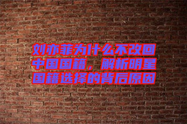 劉亦菲為什么不改回中國(guó)國(guó)籍，解析明星國(guó)籍選擇的背后原因