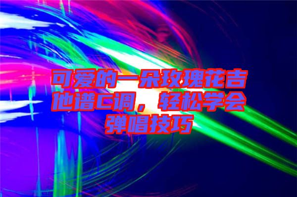 可愛的一朵玫瑰花吉他譜C調，輕松學會彈唱技巧