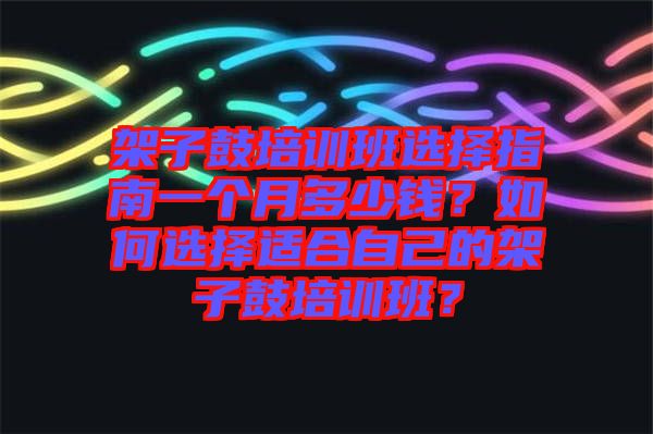 架子鼓培訓(xùn)班選擇指南一個(gè)月多少錢？如何選擇適合自己的架子鼓培訓(xùn)班？
