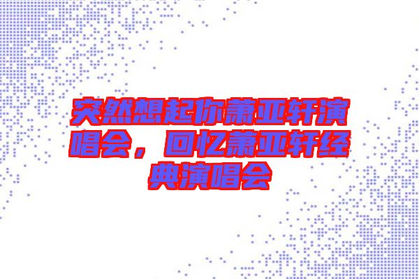 突然想起你蕭亞軒演唱會，回憶蕭亞軒經(jīng)典演唱會