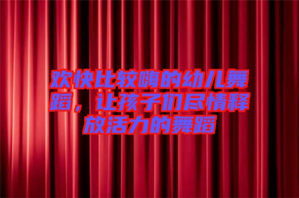 歡快比較嗨的幼兒舞蹈，讓孩子們盡情釋放活力的舞蹈