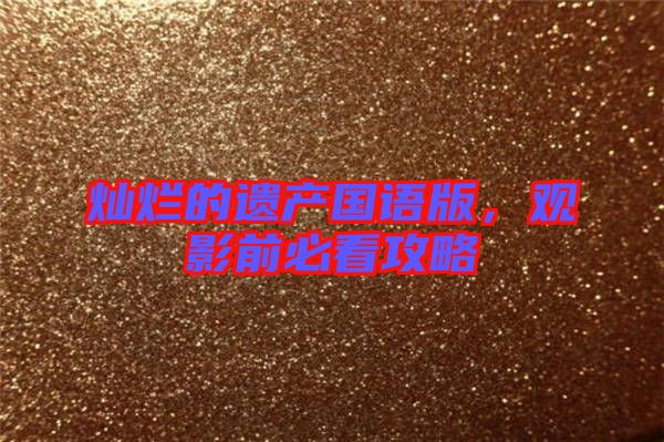 燦爛的遺產(chǎn)國語版，觀影前必看攻略