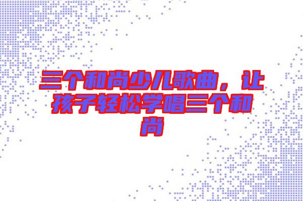 三個和尚少兒歌曲，讓孩子輕松學唱三個和尚