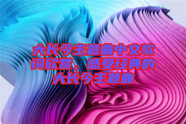 大長今主題曲中文歌詞欣賞，感受經(jīng)典的大長今主題曲