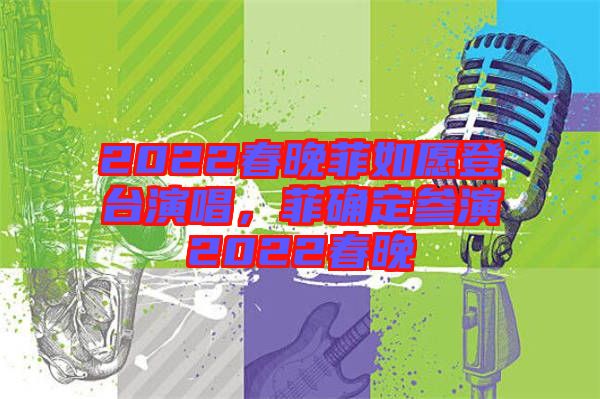 2022春晚菲如愿登臺演唱，菲確定參演2022春晚