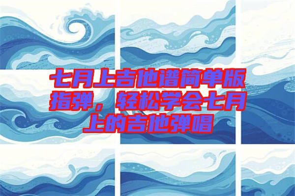 七月上吉他譜簡(jiǎn)單版指彈，輕松學(xué)會(huì)七月上的吉他彈唱
