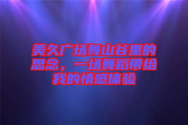 美久廣場(chǎng)舞山谷里的思念，一場(chǎng)舞蹈帶給我的情感體驗(yàn)