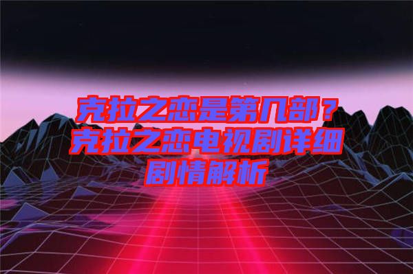 克拉之戀是第幾部？克拉之戀電視劇詳細劇情解析