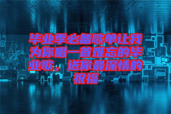 畢業(yè)季必備歌單讓我為你唱一首難忘的畢業(yè)歌，送你最深情的祝福